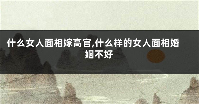 什么女人面相嫁高官,什么样的女人面相婚姻不好