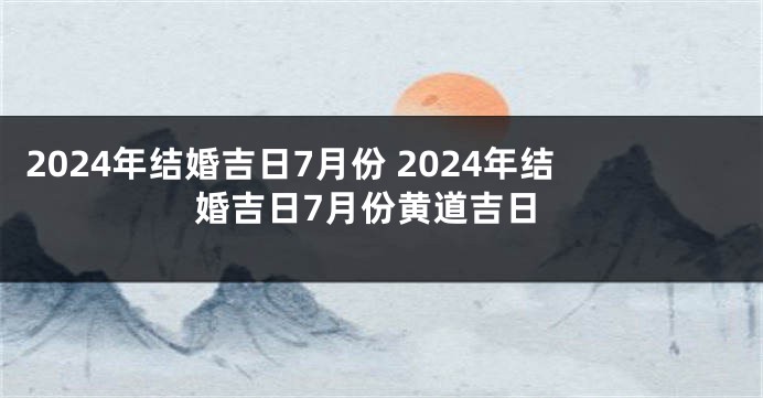 2024年结婚吉日7月份 2024年结婚吉日7月份黄道吉日