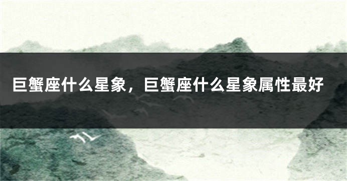 巨蟹座什么星象，巨蟹座什么星象属性最好