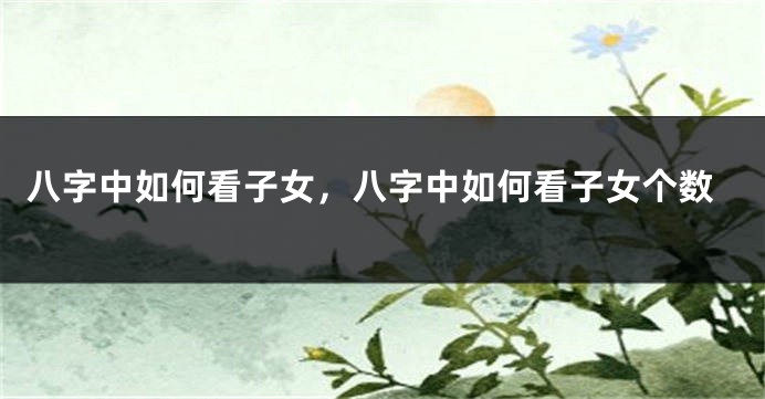 八字中如何看子女，八字中如何看子女个数