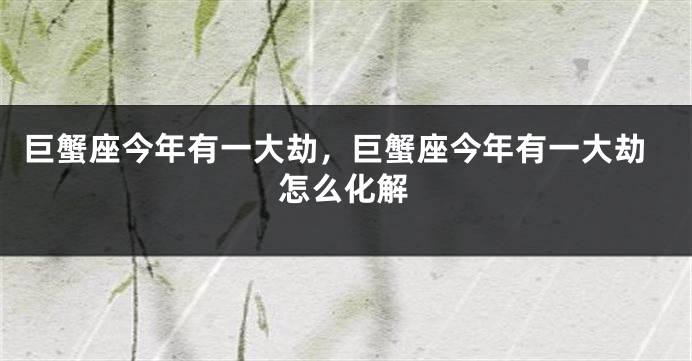 巨蟹座今年有一大劫，巨蟹座今年有一大劫怎么化解