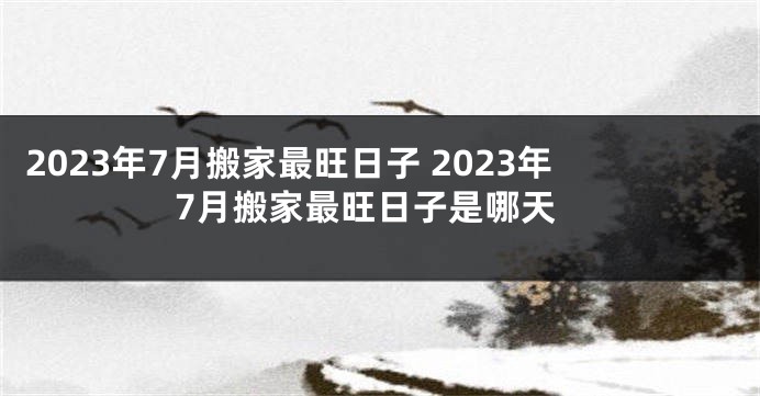 2023年7月搬家最旺日子 2023年7月搬家最旺日子是哪天