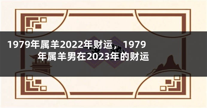 1979年属羊2022年财运，1979年属羊男在2023年的财运