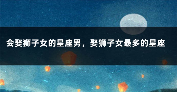 会娶狮子女的星座男，娶狮子女最多的星座