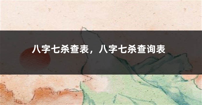 八字七杀查表，八字七杀查询表
