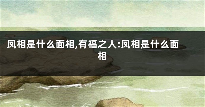 凤相是什么面相,有福之人:凤相是什么面相