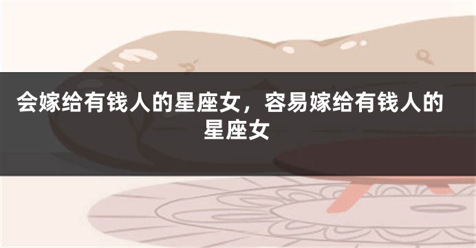 会嫁给有钱人的星座女，容易嫁给有钱人的星座女
