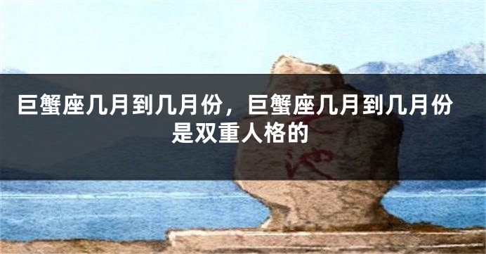 巨蟹座几月到几月份，巨蟹座几月到几月份是双重人格的