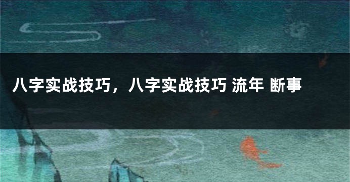 八字实战技巧，八字实战技巧 流年 断事