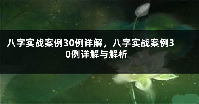 八字实战案例30例详解，八字实战案例30例详解与解析