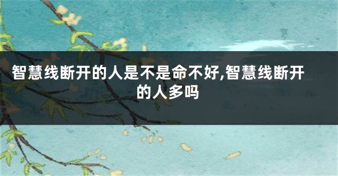 智慧线断开的人是不是命不好,智慧线断开的人多吗
