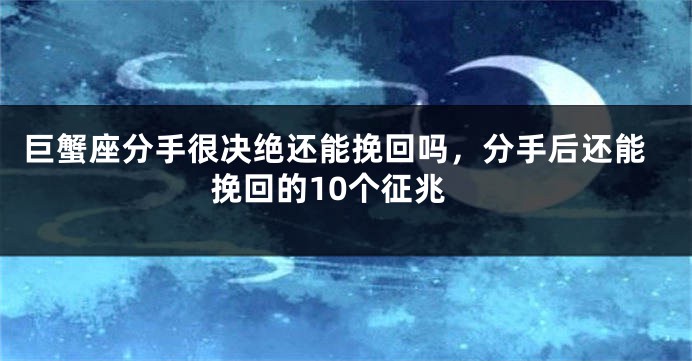 巨蟹座分手很决绝还能挽回吗，分手后还能挽回的10个征兆