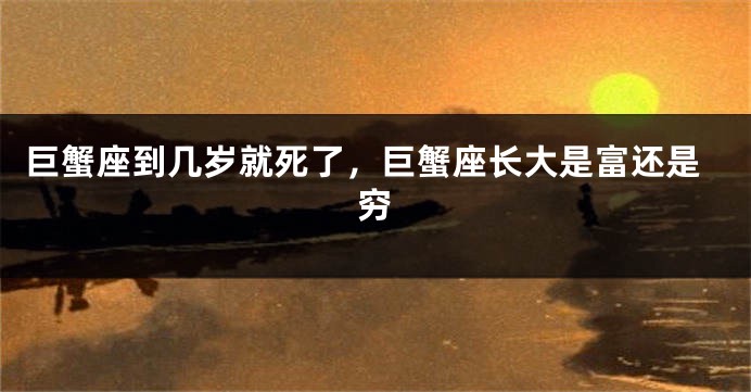 巨蟹座到几岁就死了，巨蟹座长大是富还是穷