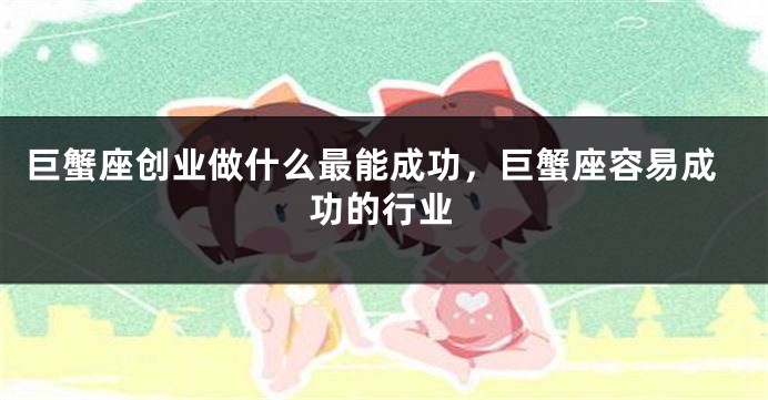 巨蟹座创业做什么最能成功，巨蟹座容易成功的行业