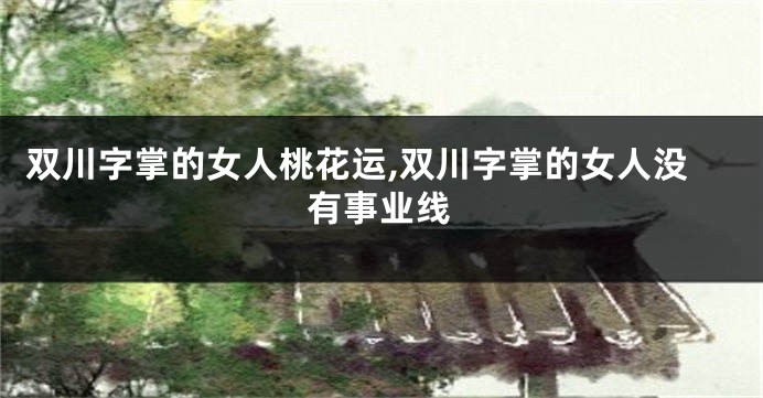 双川字掌的女人桃花运,双川字掌的女人没有事业线