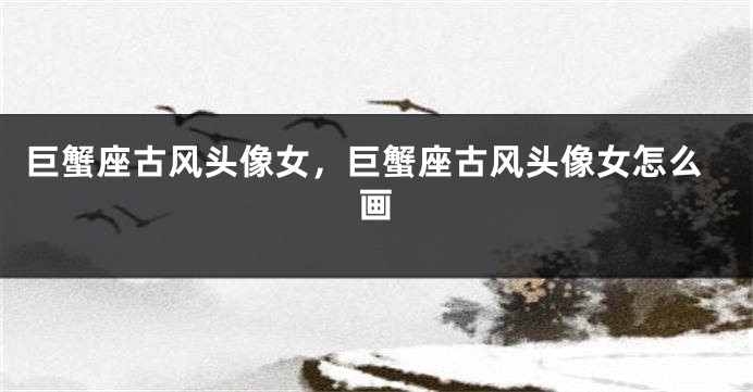 巨蟹座古风头像女，巨蟹座古风头像女怎么画