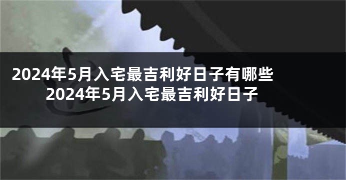 2024年5月入宅最吉利好日子有哪些 2024年5月入宅最吉利好日子