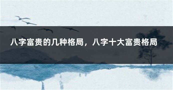 八字富贵的几种格局，八字十大富贵格局