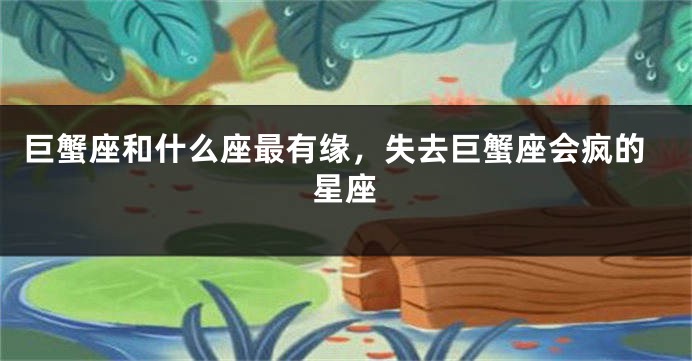 巨蟹座和什么座最有缘，失去巨蟹座会疯的星座