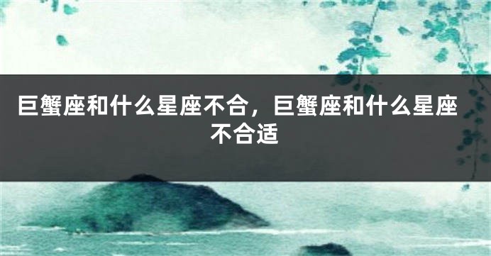 巨蟹座和什么星座不合，巨蟹座和什么星座不合适