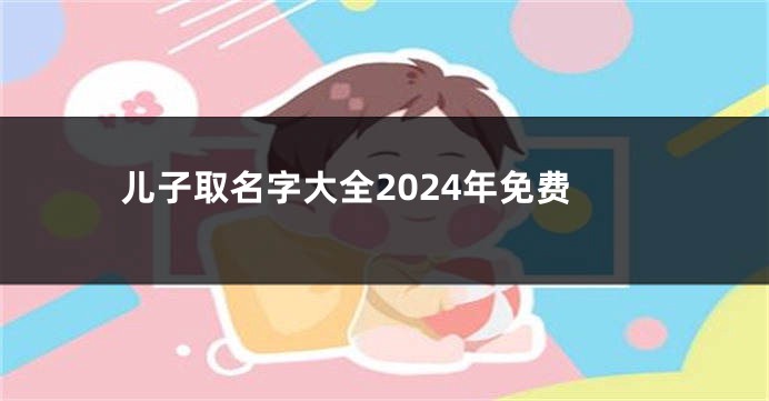 儿子取名字大全2024年免费