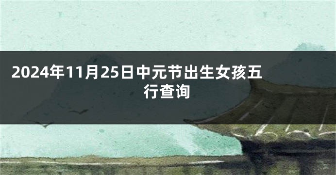 2024年11月25日中元节出生女孩五行查询