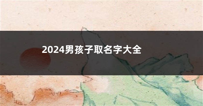 2024男孩子取名字大全