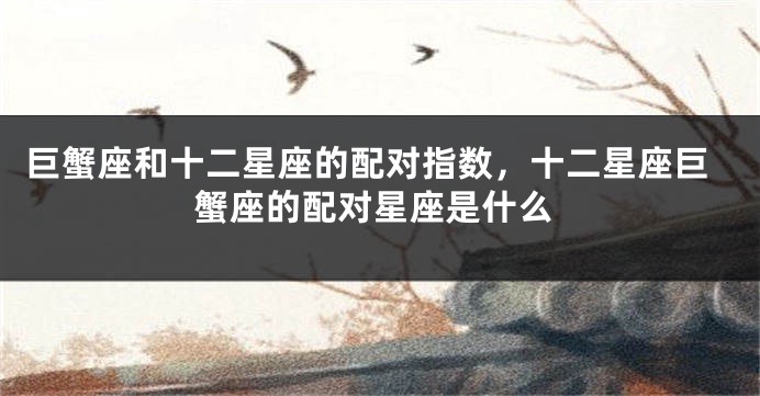 巨蟹座和十二星座的配对指数，十二星座巨蟹座的配对星座是什么
