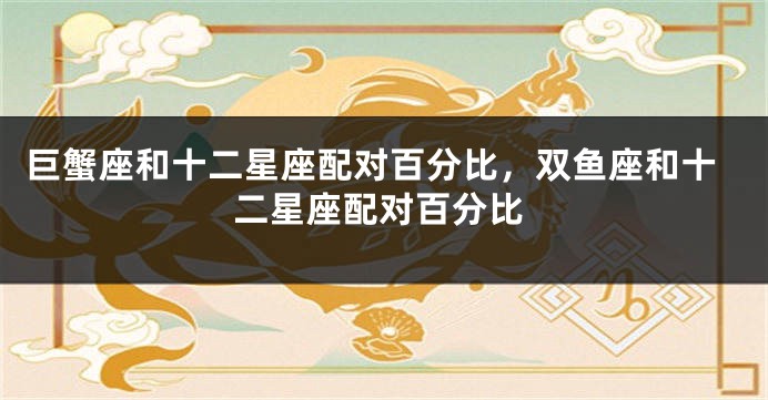 巨蟹座和十二星座配对百分比，双鱼座和十二星座配对百分比
