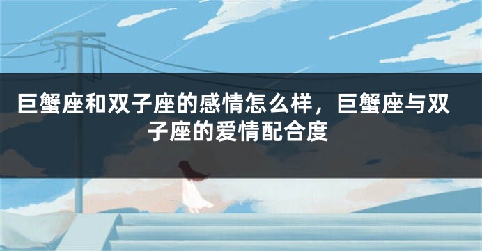巨蟹座和双子座的感情怎么样，巨蟹座与双子座的爱情配合度