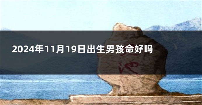 2024年11月19日出生男孩命好吗