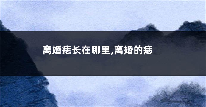 离婚痣长在哪里,离婚的痣