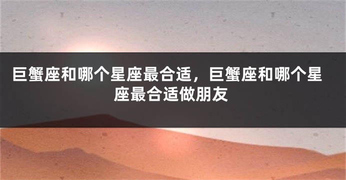 巨蟹座和哪个星座最合适，巨蟹座和哪个星座最合适做朋友