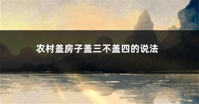 农村盖房子盖三不盖四的说法