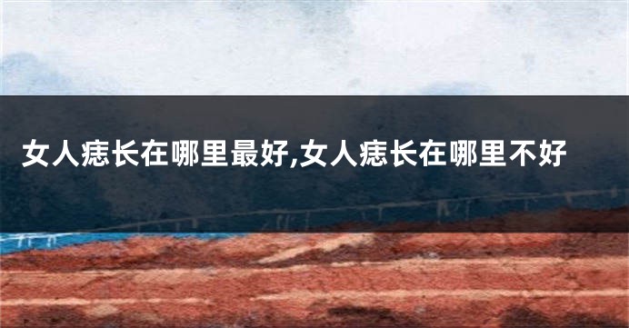 女人痣长在哪里最好,女人痣长在哪里不好