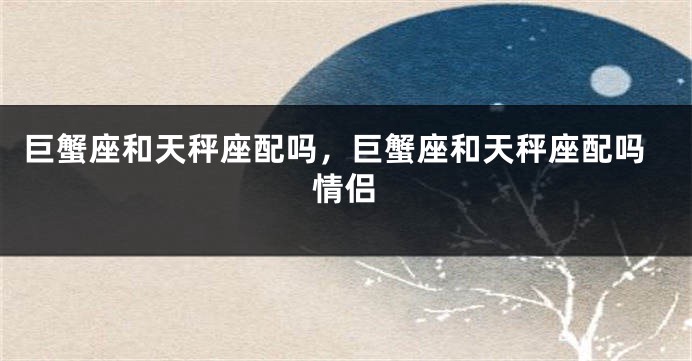 巨蟹座和天秤座配吗，巨蟹座和天秤座配吗情侣