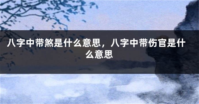 八字中带煞是什么意思，八字中带伤官是什么意思