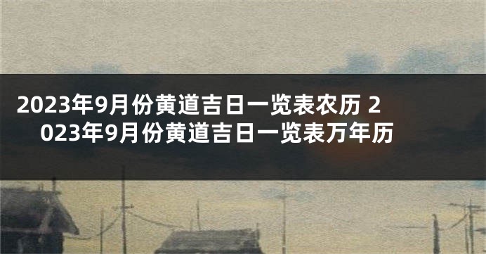 2023年9月份黄道吉日一览表农历 2023年9月份黄道吉日一览表万年历