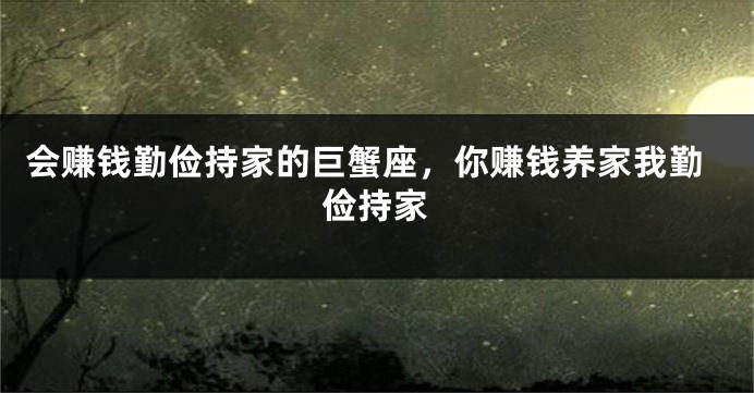 会赚钱勤俭持家的巨蟹座，你赚钱养家我勤俭持家