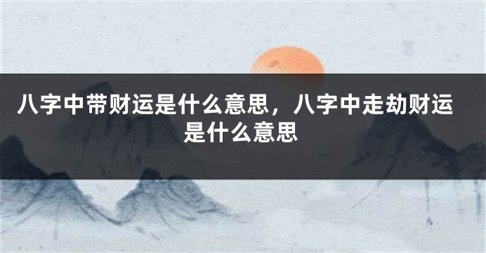 八字中带财运是什么意思，八字中走劫财运是什么意思