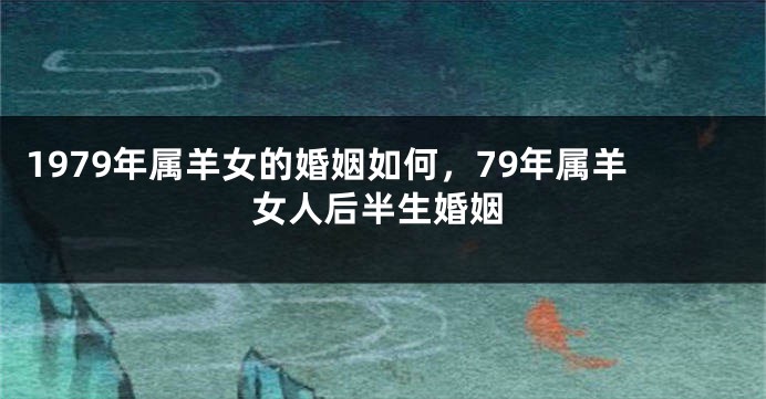 1979年属羊女的婚姻如何，79年属羊女人后半生婚姻