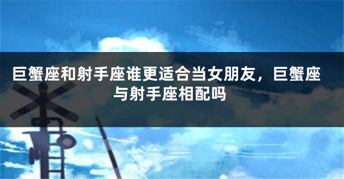 巨蟹座和射手座谁更适合当女朋友，巨蟹座与射手座相配吗