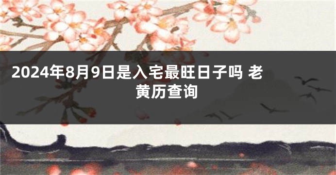 2024年8月9日是入宅最旺日子吗 老黄历查询