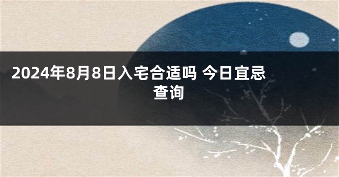 2024年8月8日入宅合适吗 今日宜忌查询