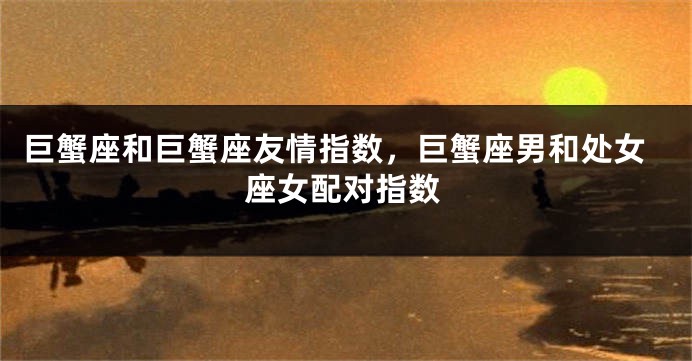 巨蟹座和巨蟹座友情指数，巨蟹座男和处女座女配对指数