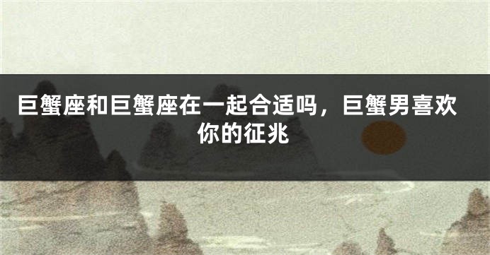 巨蟹座和巨蟹座在一起合适吗，巨蟹男喜欢你的征兆