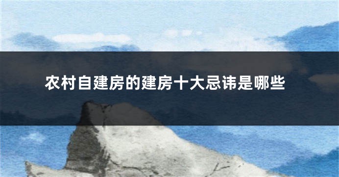 农村自建房的建房十大忌讳是哪些
