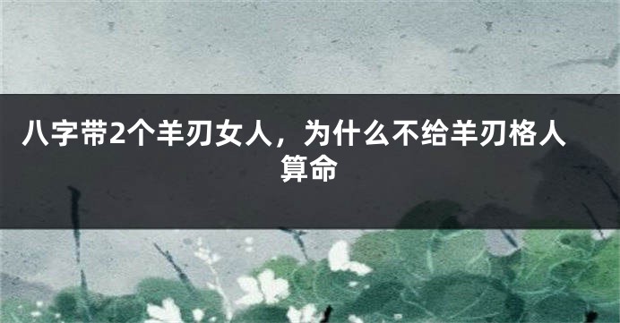 八字带2个羊刃女人，为什么不给羊刃格人算命