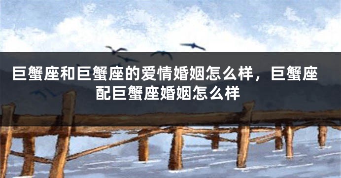 巨蟹座和巨蟹座的爱情婚姻怎么样，巨蟹座配巨蟹座婚姻怎么样