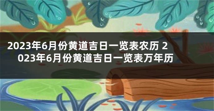 2023年6月份黄道吉日一览表农历 2023年6月份黄道吉日一览表万年历